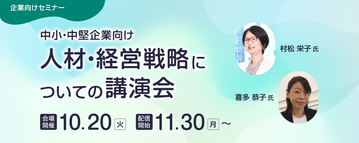 企業向けセミナー：中小・中堅企業向け『人材・経営戦略についての講演会』 会場開催：10月20日火曜日 配信開始：11月30日月曜日～ 講師：村松 栄子氏、喜多 恭子氏
