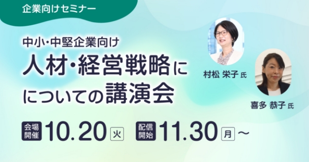 企業向けセミナー：中小・中堅企業向け『人材・経営戦略についての講演会』 会場開催：10月20日火曜日 配信開始：11月30日月曜日～ 講師：村松 栄子氏、喜多 恭子氏