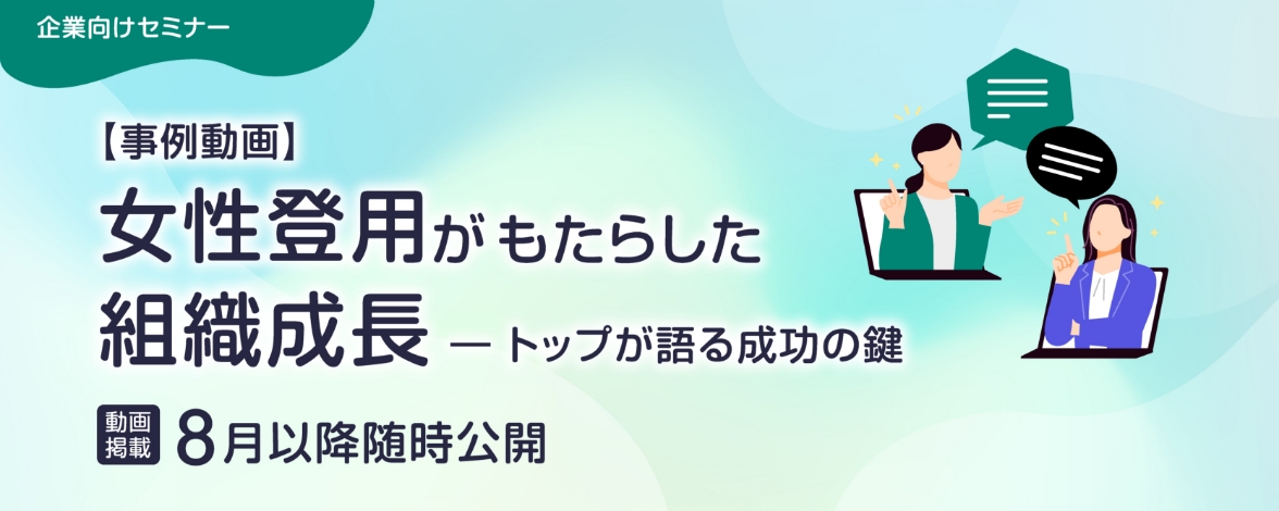企業向けセミナー：【事例動画】女性登用がもたらした組織成長 ― トップが語る成功の鍵 動画掲載：8月以降随時公開