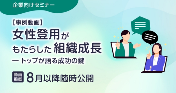 企業向けセミナー：【事例動画】女性登用がもたらした組織成長 ― トップが語る成功の鍵 動画掲載：8月以降随時公開