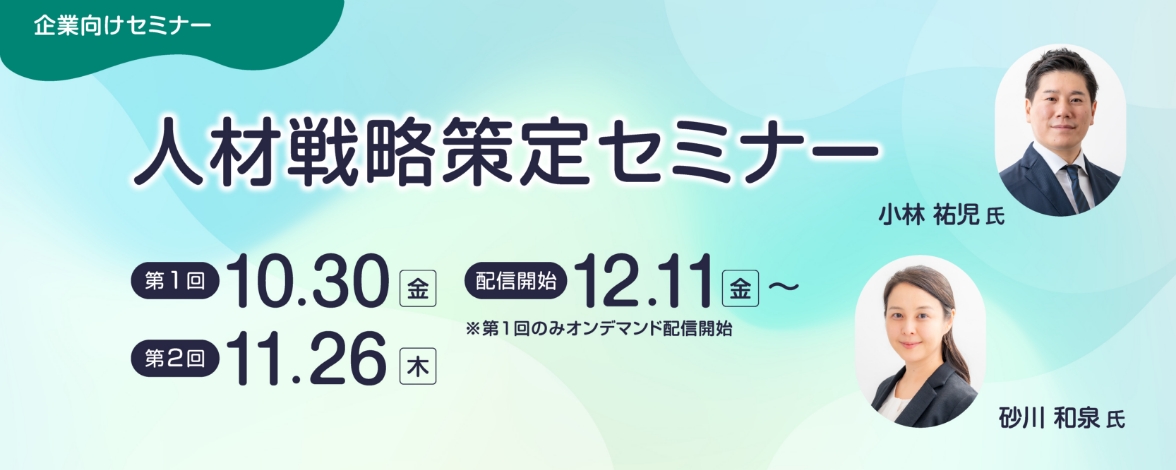 企業向けセミナー：人材戦略策定セミナー 第1回：10月30日金曜日 配信開始：12月11日金曜日 ※第1回のみオンデマンド配信開始 第2回：11月26日木曜日  講師：小林 祐児氏、砂川 和泉氏