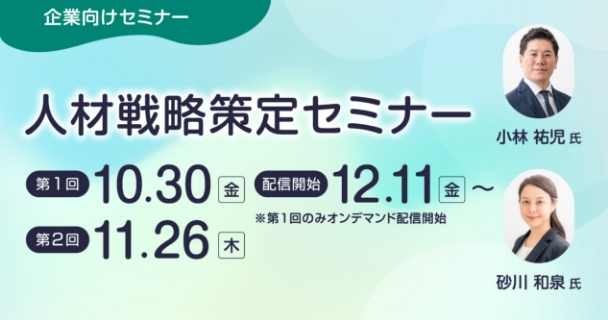 企業向けセミナー：人材戦略策定セミナー 第1回：10月30日金曜日 配信開始：12月11日金曜日 ※第1回のみオンデマンド配信開始 第2回：11月26日木曜日 講師：小林 祐児氏、砂川 和泉氏