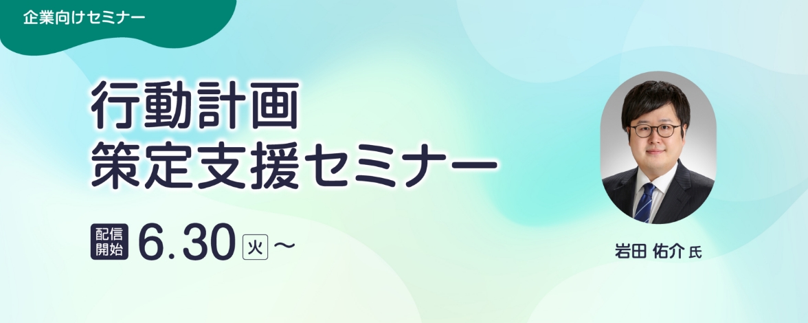企業向けセミナー：行動計画策定支援セミナー 配信開始：6月30日火曜日～ 講師：岩田 佑介氏