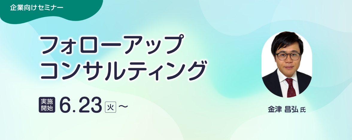 企業向けセミナー：フォローアップコンサルティング 実施開始：6月23日火曜日～ 講師：金津 昌弘氏