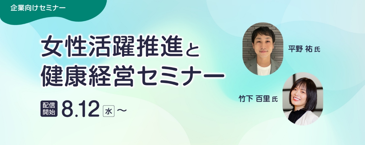 企業向けセミナー：女性活躍推進と健康経営セミナー 配信開始：8月12日水曜日～ 講師：平野 祐氏、竹下 百里氏