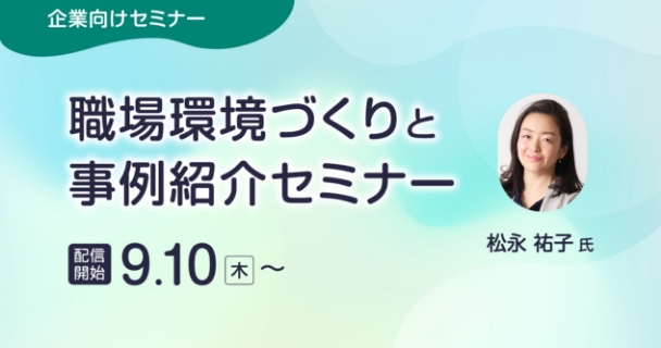 企業向けセミナー：職場環境づくりと事例紹介セミナー 配信開始：9月10日木曜日～ 講師：松永 祐子氏