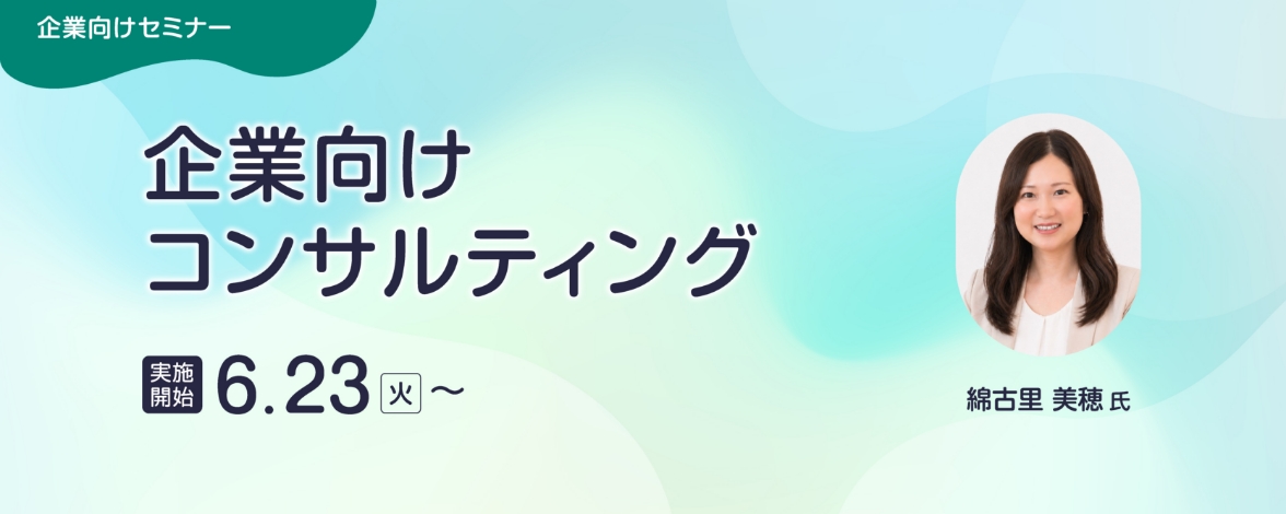 企業向けセミナー：企業向けコンサルティング 実施開始：6月23日火曜日～ 講師：綿古里 美穂氏