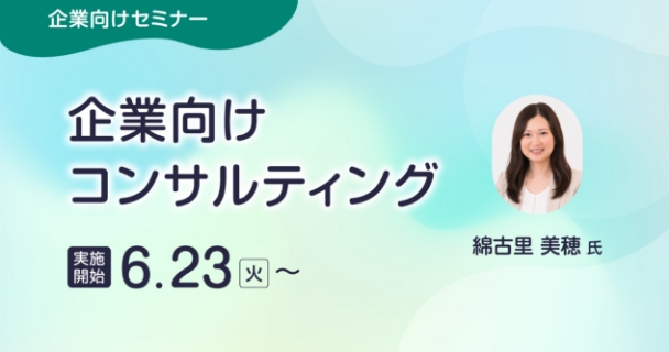 企業向けセミナー：企業向けコンサルティング 実施開始：6月23日火曜日～ 講師：綿古里 美穂氏