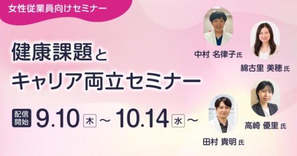 女性従業員向けセミナー：健康課題とキャリア両立セミナー 配信開始：9月10日木曜日～ 10月14日水曜日～ 講師：中村 名律子氏、綿古里 美穂氏、田村 貴明氏、高崎 優里氏