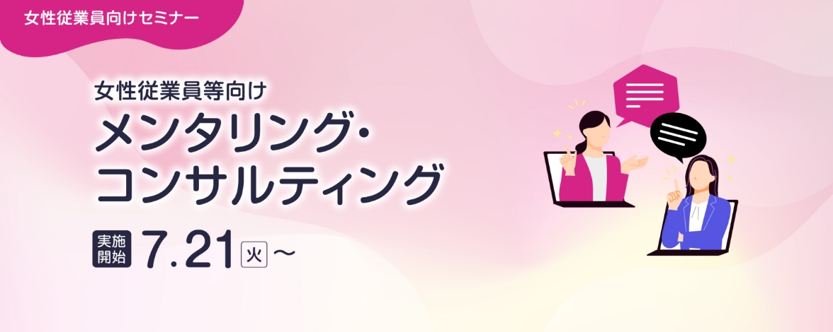 女性従業員向けセミナー：女性従業員等向けメンタリング・コンサルティング 実施開始：7月21日火曜日～