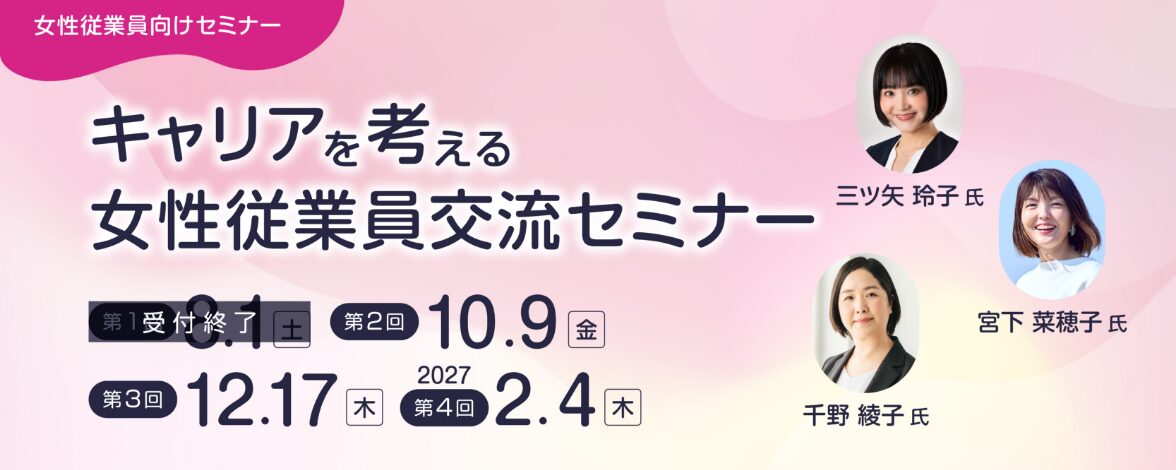 女性従業員向けセミナー：キャリアを考える女性従業員交流セミナー 第1回：8月1日土曜日 第2回：10月9日金曜日 第3回：12月17日木曜日 第4回：2027年2月4日木曜日 講師：三ツ矢 玲子氏、宮下 菜穂子氏、千野 綾子氏