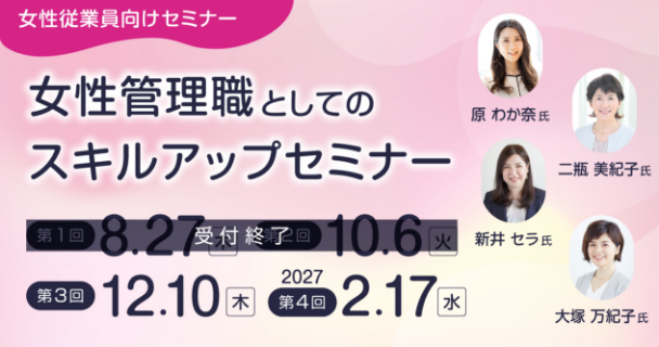 女性従業員向けセミナー：女性管理職としてのスキルアップセミナー 第1回：8月27日木曜日 第2回：10月6日火曜日 第3回：12月10日木曜日 第4回：2027年2月17日水曜日 講師：原 わか奈氏、新井 セラ氏、二瓶 美紀子氏、大塚 万紀子氏