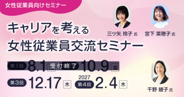女性従業員向けセミナー：キャリアを考える女性従業員交流セミナー 第1回：8月1日土曜日 第2回：10月9日金曜日 第3回：12月17日木曜日 第4回：2027年2月4日木曜日 講師：三ツ矢 玲子氏、宮下 菜穂子氏、千野 綾子氏