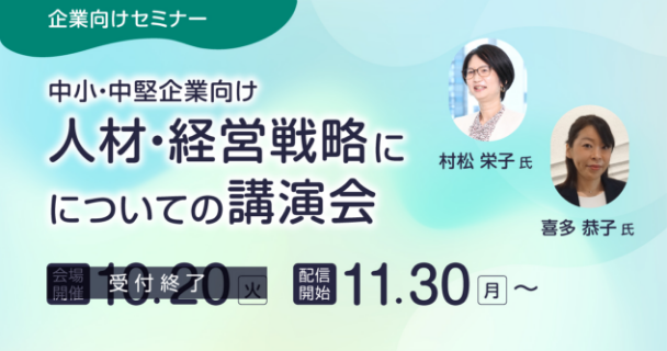 企業向けセミナー：中小・中堅企業向け『人材・経営戦略についての講演会』 会場開催：10月20日火曜日 配信開始：11月30日月曜日～ 講師：村松 栄子氏、喜多 恭子氏