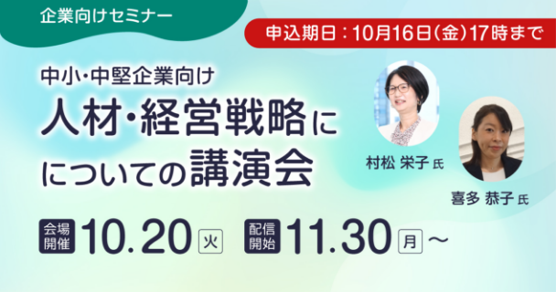 企業向けセミナー：中小・中堅企業向け『人材・経営戦略についての講演会』 会場開催：10月20日火曜日 配信開始：11月30日月曜日～ 講師：村松 栄子氏、喜多 恭子氏